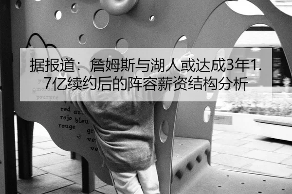 据报道：詹姆斯与湖人或达成3年1.7亿续约后的阵容薪资结构分析
