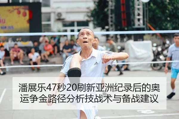 潘展乐47秒20刷新亚洲纪录后的奥运争金路径分析技战术与备战建议