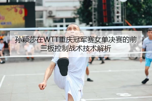 孙颖莎在WTT重庆冠军赛女单决赛的前三板控制战术技术解析