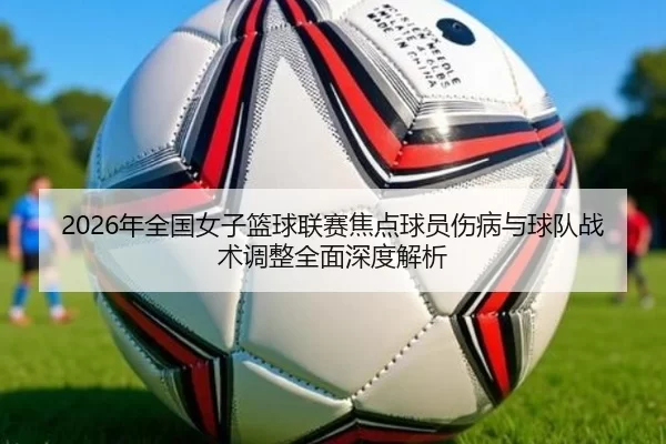 2026年全国女子篮球联赛焦点球员伤病与球队战术调整全面深度解析